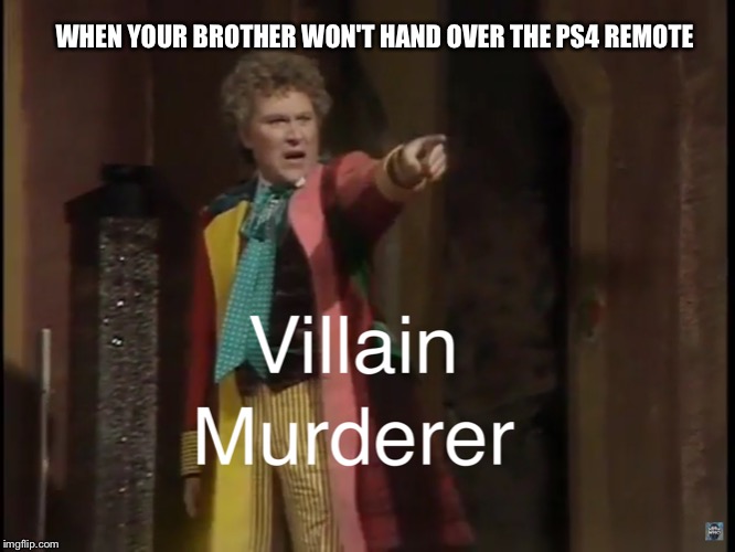 Doctor Who Villain...Murderer meme. | WHEN YOUR BROTHER WON'T HAND OVER THE PS4 REMOTE | image tagged in doctor who,funny,6th doctor | made w/ Imgflip meme maker