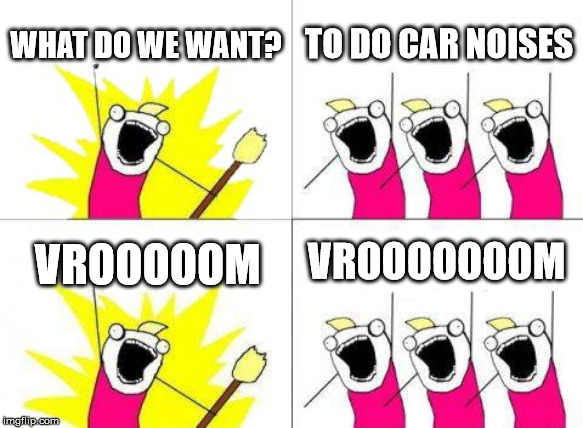 What Do We Want Meme | WHAT DO WE WANT? TO DO CAR NOISES; VROOOOOOOM; VROOOOOM | image tagged in memes,what do we want | made w/ Imgflip meme maker