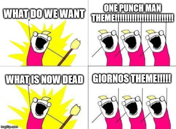 What Do We Want Meme | WHAT DO WE WANT; ONE PUNCH MAN THEME!!!!!!!!!!!!!!!!!!!!!!!! GIORNOS THEME!!!!! WHAT IS NOW DEAD | image tagged in memes,what do we want | made w/ Imgflip meme maker