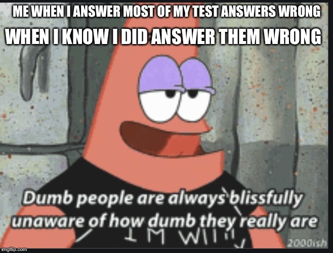 Me on a test be like: | ME WHEN I ANSWER MOST OF MY TEST ANSWERS WRONG; WHEN I KNOW I DID ANSWER THEM WRONG | image tagged in patrick being unaware | made w/ Imgflip meme maker