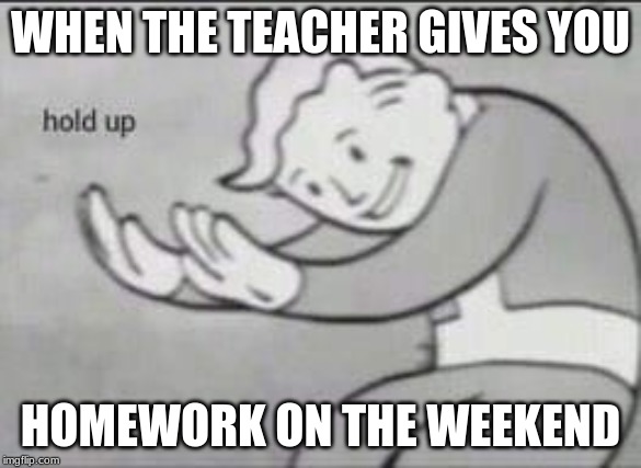 Fallout Hold Up | WHEN THE TEACHER GIVES YOU; HOMEWORK ON THE WEEKEND | image tagged in fallout hold up | made w/ Imgflip meme maker