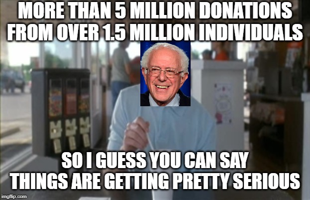 So I Guess You Can Say Things Are Getting Pretty Serious | MORE THAN 5 MILLION DONATIONS FROM OVER 1.5 MILLION INDIVIDUALS; SO I GUESS YOU CAN SAY THINGS ARE GETTING PRETTY SERIOUS | image tagged in memes,so i guess you can say things are getting pretty serious | made w/ Imgflip meme maker