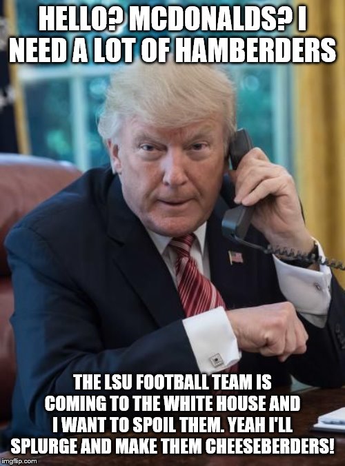 Trump phone | HELLO? MCDONALDS? I NEED A LOT OF HAMBERDERS; THE LSU FOOTBALL TEAM IS COMING TO THE WHITE HOUSE AND I WANT TO SPOIL THEM. YEAH I'LL SPLURGE AND MAKE THEM CHEESEBERDERS! | image tagged in trump phone | made w/ Imgflip meme maker