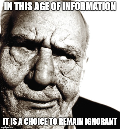 the choice is yours | IN THIS AGE OF INFORMATION; IT IS A CHOICE TO REMAIN IGNORANT | image tagged in skeptical old man,ignorance,age of information | made w/ Imgflip meme maker