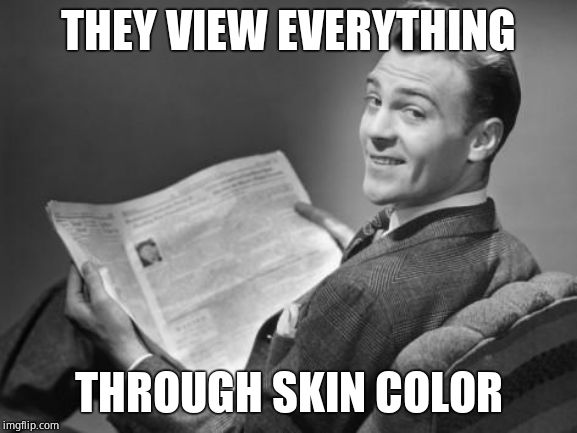 50's newspaper | THEY VIEW EVERYTHING THROUGH SKIN COLOR | image tagged in 50's newspaper | made w/ Imgflip meme maker