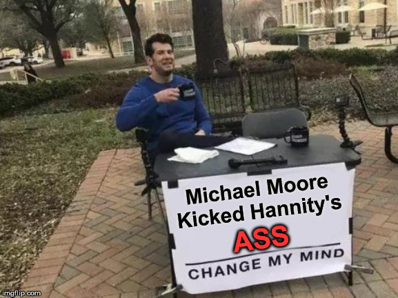 I told the truth and Fox fired me. | Michael Moore Kicked Hannity's; ASS | image tagged in memes,change my mind,hannity,michael moore,fox news | made w/ Imgflip meme maker