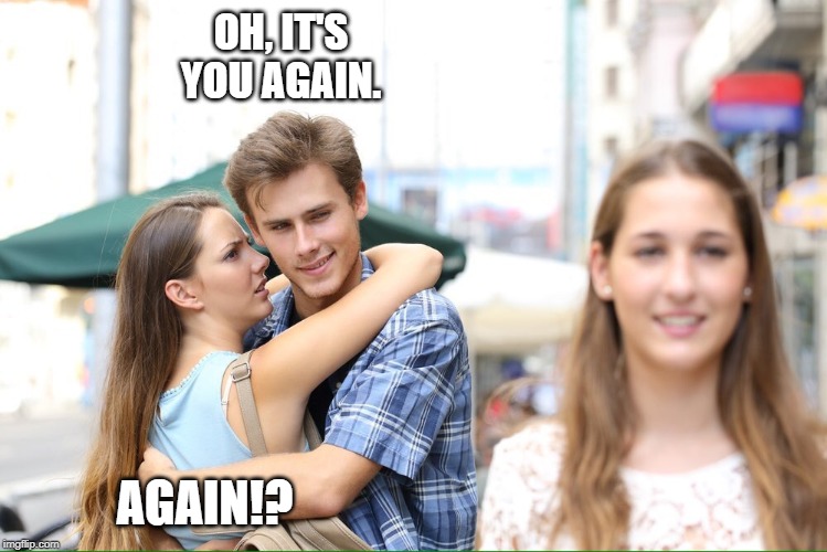 Distracted Boyfriend 2 | OH, IT'S YOU AGAIN. AGAIN!? | image tagged in distracted boyfriend meme 2 | made w/ Imgflip meme maker