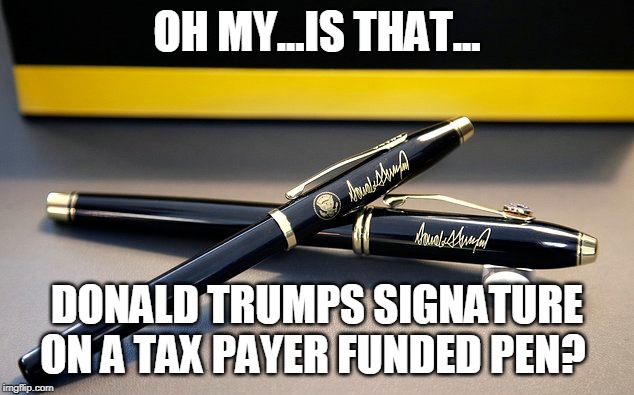 OH MY...IS THAT... DONALD TRUMPS SIGNATURE ON A TAX PAYER FUNDED PEN? | made w/ Imgflip meme maker