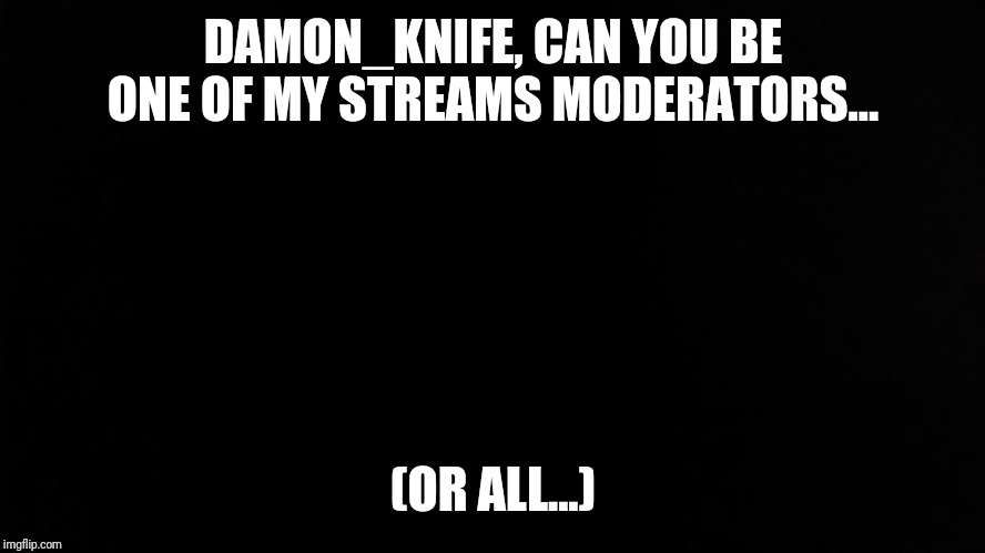 Ramone_Heights | DAMON_KNIFE, CAN YOU BE ONE OF MY STREAMS MODERATORS... (OR ALL...) | image tagged in ramone_heights | made w/ Imgflip meme maker