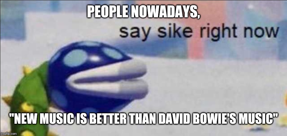 Say sike right now | PEOPLE NOWADAYS, "NEW MUSIC IS BETTER THAN DAVID BOWIE'S MUSIC" | image tagged in say sike right now | made w/ Imgflip meme maker