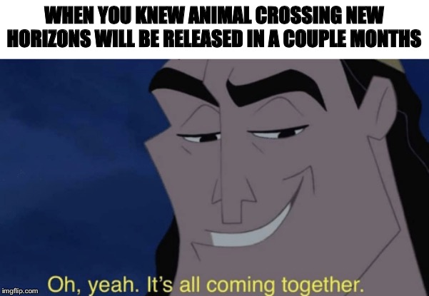 It's all coming together | WHEN YOU KNEW ANIMAL CROSSING NEW HORIZONS WILL BE RELEASED IN A COUPLE MONTHS | image tagged in it's all coming together | made w/ Imgflip meme maker