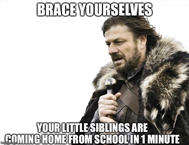 Brace Yourselves X is Coming | BRACE YOURSELVES; YOUR LITTLE SIBLINGS ARE COMING HOME FROM SCHOOL IN 1 MINUTE | image tagged in memes,brace yourselves x is coming | made w/ Imgflip meme maker