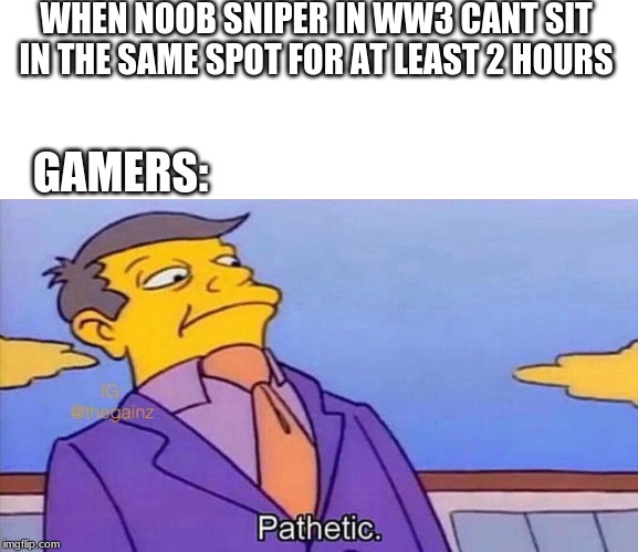 Pathetic | WHEN NOOB SNIPER IN WW3 CANT SIT IN THE SAME SPOT FOR AT LEAST 2 HOURS; GAMERS: | image tagged in pathetic | made w/ Imgflip meme maker