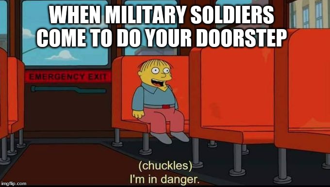 im in danger | WHEN MILITARY SOLDIERS COME TO DO YOUR DOORSTEP | image tagged in im in danger | made w/ Imgflip meme maker