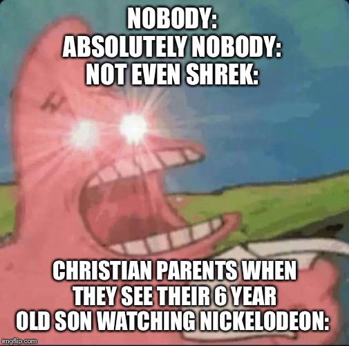 red eyes patrick | NOBODY: 
ABSOLUTELY NOBODY: 
NOT EVEN SHREK:; CHRISTIAN PARENTS WHEN THEY SEE THEIR 6 YEAR OLD SON WATCHING NICKELODEON: | image tagged in red eyes patrick | made w/ Imgflip meme maker