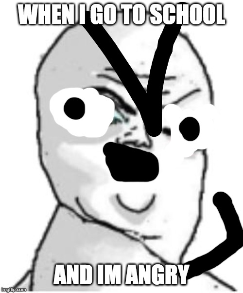 Not Okay Rage Face | WHEN I GO TO SCHOOL; AND IM ANGRY | image tagged in memes,not okay rage face | made w/ Imgflip meme maker