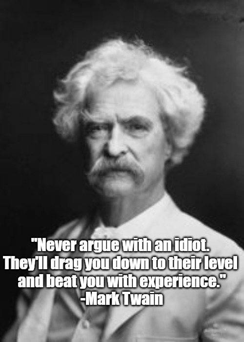Arguing with Idiots- Mark Twain | "Never argue with an idiot. 
They'll drag you down to their level 
and beat you with experience."

-Mark Twain | image tagged in arguing with idiots- mark twain | made w/ Imgflip meme maker