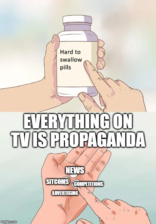 Hard To Swallow Pills | EVERYTHING ON TV IS PROPAGANDA; NEWS; SITCOMS; COMPETITIONS; ADVERTISING | image tagged in memes,hard to swallow pills | made w/ Imgflip meme maker
