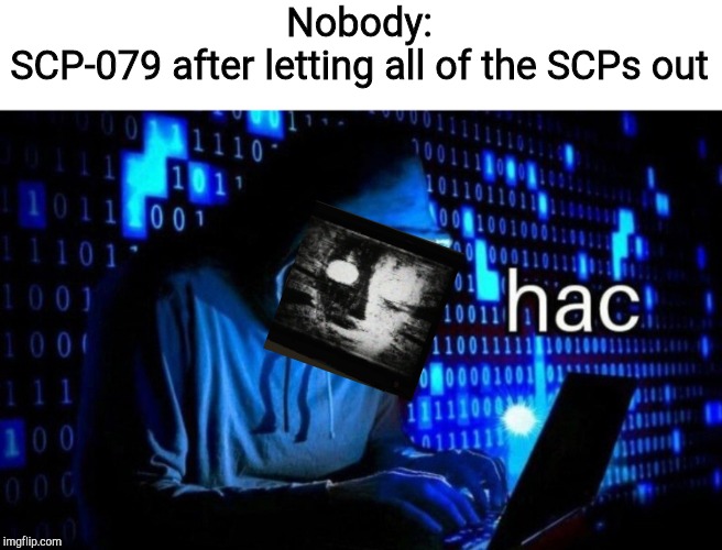 hac | Nobody:
SCP-079 after letting all of the SCPs out | image tagged in hac | made w/ Imgflip meme maker