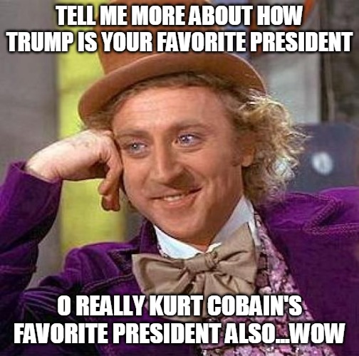 Creepy Condescending Wonka | TELL ME MORE ABOUT HOW TRUMP IS YOUR FAVORITE PRESIDENT; O REALLY KURT COBAIN'S FAVORITE PRESIDENT ALSO...WOW | image tagged in memes,creepy condescending wonka | made w/ Imgflip meme maker