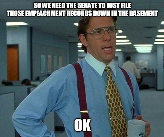 That Would Be Great | SO WE NEED THE SENATE TO JUST FILE THOSE EMPEACHMENT RECORDS DOWN IN THE BASEMENT; OK | image tagged in memes,that would be great | made w/ Imgflip meme maker