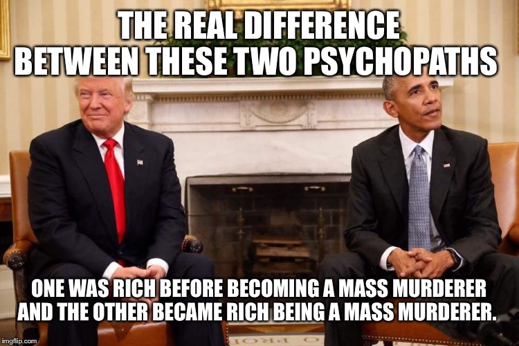 Trump obama | THE REAL DIFFERENCE BETWEEN THESE TWO PSYCHOPATHS; ONE WAS RICH BEFORE BECOMING A MASS MURDERER AND THE OTHER BECAME RICH BEING A MASS MURDERER. | image tagged in trump obama | made w/ Imgflip meme maker