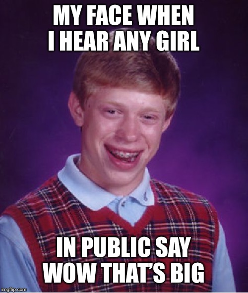 Bad Luck Brian Meme | MY FACE WHEN I HEAR ANY GIRL; IN PUBLIC SAY WOW THAT’S BIG | image tagged in memes,bad luck brian,sexual,funny memes,dank,dank meme | made w/ Imgflip meme maker