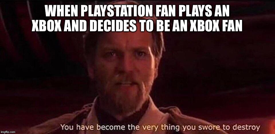 You've become the very thing you swore to destroy | WHEN PLAYSTATION FAN PLAYS AN XBOX AND DECIDES TO BE AN XBOX FAN | image tagged in you've become the very thing you swore to destroy | made w/ Imgflip meme maker