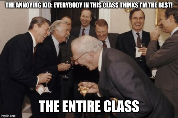 Laughing Men In Suits | THE ANNOYING KID: EVERYBODY IN THIS CLASS THINKS I'M THE BEST! THE ENTIRE CLASS | image tagged in memes,laughing men in suits | made w/ Imgflip meme maker