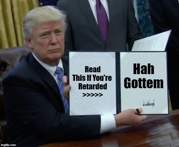 Trump Bill Signing Meme | Read This If You're 
Retarded
>>>>>; Hah Gottem | image tagged in memes,trump bill signing | made w/ Imgflip meme maker