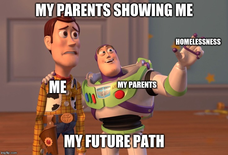 X, X Everywhere | MY PARENTS SHOWING ME; HOMELESSNESS; MY PARENTS; ME; MY FUTURE PATH | image tagged in memes,x x everywhere | made w/ Imgflip meme maker