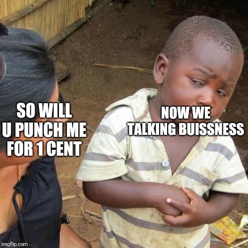 Third World Skeptical Kid | NOW WE TALKING BUISSNESS; SO WILL U PUNCH ME FOR 1 CENT | image tagged in memes,third world skeptical kid | made w/ Imgflip meme maker