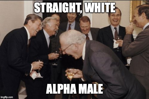 Laughing Men In Suits Meme | STRAIGHT, WHITE ALPHA MALE | image tagged in memes,laughing men in suits | made w/ Imgflip meme maker