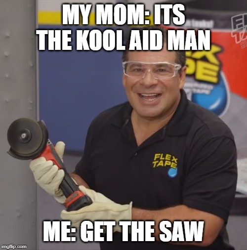 Phil Swift Flex Tape | MY MOM: ITS THE KOOL AID MAN; ME: GET THE SAW | image tagged in phil swift flex tape | made w/ Imgflip meme maker