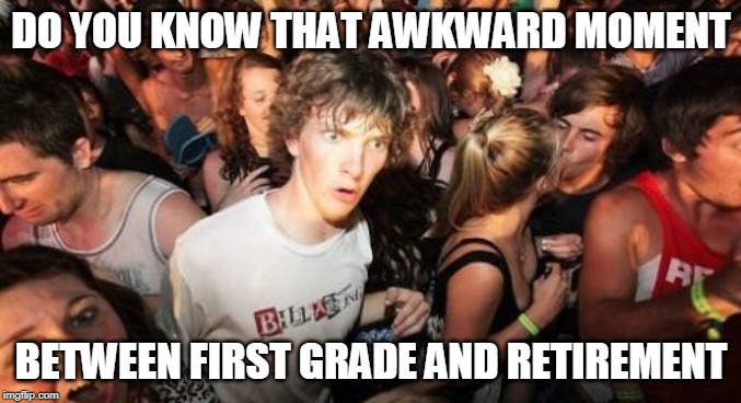 Sudden Clarity Clarence | DO YOU KNOW THAT AWKWARD MOMENT; BETWEEN FIRST GRADE AND RETIREMENT | image tagged in memes,sudden clarity clarence | made w/ Imgflip meme maker