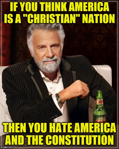 The Most Interesting Man In The World | IF YOU THINK AMERICA IS A "CHRISTIAN" NATION; THEN YOU HATE AMERICA AND THE CONSTITUTION | image tagged in memes,the most interesting man in the world | made w/ Imgflip meme maker