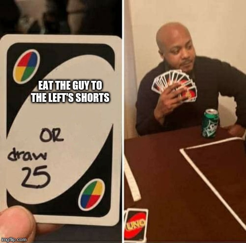 UNO Draw 25 Cards Meme | EAT THE GUY TO THE LEFT'S SHORTS | image tagged in uno draw 25 cards | made w/ Imgflip meme maker