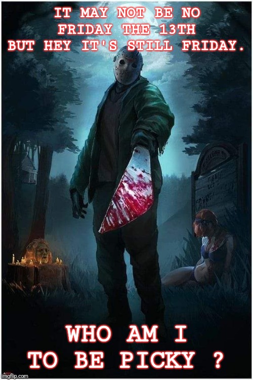 IT MAY NOT BE NO FRIDAY THE 13TH
BUT HEY IT'S STILL FRIDAY. WHO AM I TO BE PICKY ? | image tagged in friday the 13th,jason,meme | made w/ Imgflip meme maker