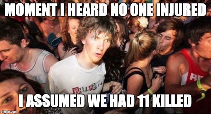Sudden Clarity Clarence Meme | MOMENT I HEARD NO ONE INJURED I ASSUMED WE HAD 11 KILLED | image tagged in memes,sudden clarity clarence | made w/ Imgflip meme maker