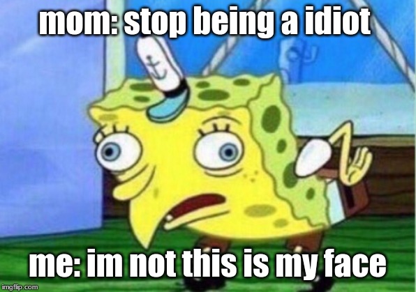 Mocking Spongebob Meme | mom: stop being a idiot; me: im not this is my face | image tagged in memes,mocking spongebob | made w/ Imgflip meme maker