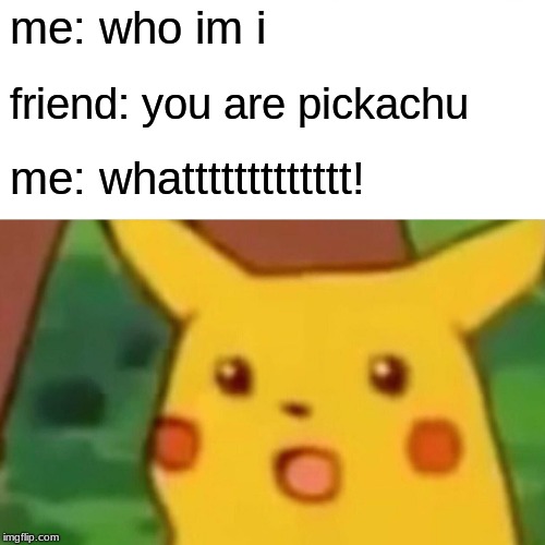 Surprised Pikachu | me: who im i; friend: you are pickachu; me: whattttttttttttt! | image tagged in memes,surprised pikachu | made w/ Imgflip meme maker