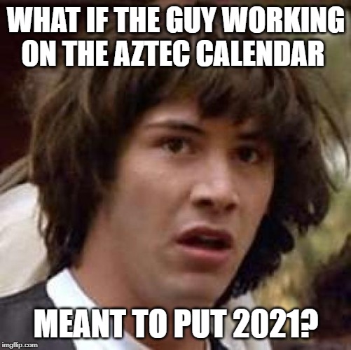 :O | WHAT IF THE GUY WORKING ON THE AZTEC CALENDAR; MEANT TO PUT 2021? | image tagged in memes,conspiracy keanu | made w/ Imgflip meme maker