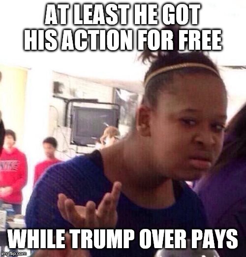 Black Girl Wat Meme | AT LEAST HE GOT HIS ACTION FOR FREE WHILE TRUMP OVER PAYS | image tagged in memes,black girl wat | made w/ Imgflip meme maker