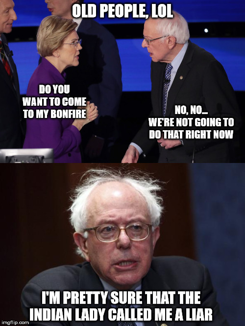 This is what really happened... | OLD PEOPLE, LOL; DO YOU WANT TO COME TO MY BONFIRE; NO, NO... WE'RE NOT GOING TO DO THAT RIGHT NOW; I'M PRETTY SURE THAT THE INDIAN LADY CALLED ME A LIAR | image tagged in bernie sanders,warren  sanders,elizabeth warren,democrat debate,liar | made w/ Imgflip meme maker