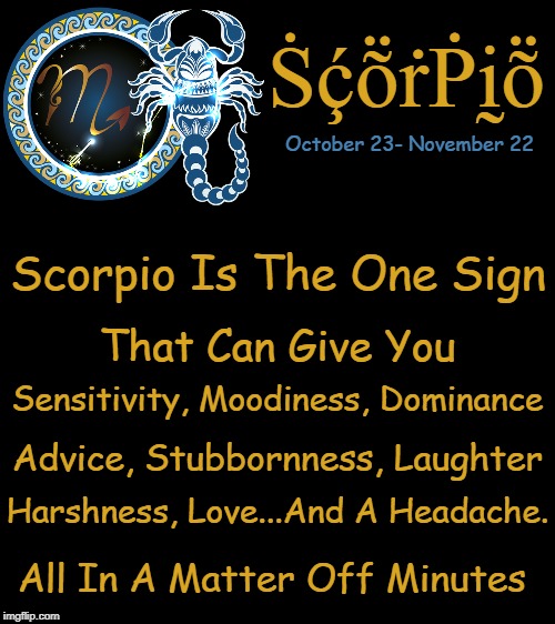 ♏ | ṠḉṏṙṖḭṏ; October 23- November 22; Scorpio Is The One Sign; That Can Give You; Sensitivity, Moodiness, Dominance; Advice, Stubbornness, Laughter; Harshness, Love...And A Headache. All In A Matter Off Minutes | image tagged in bigass black blank template,scorpios,zodiac signs,zodiac,memes | made w/ Imgflip meme maker