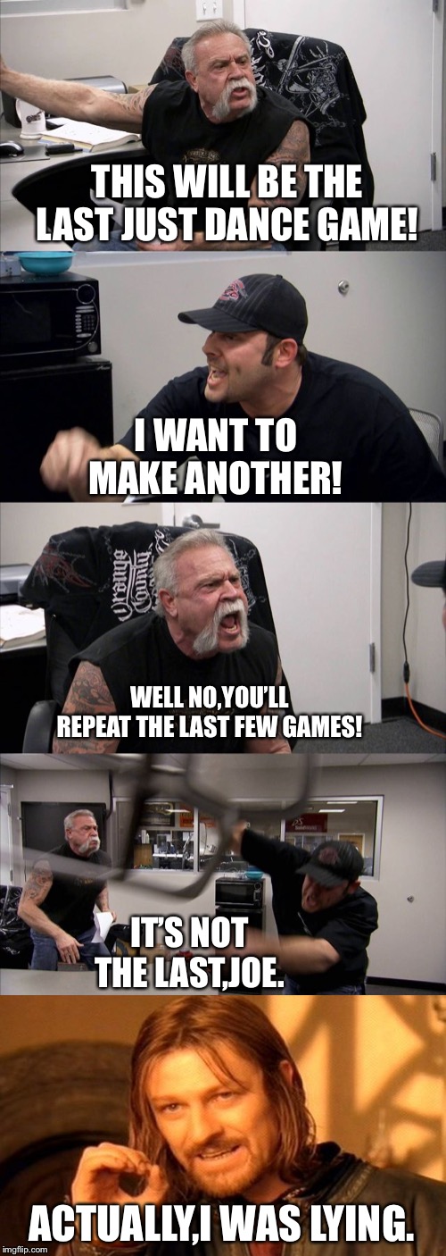 Joe Is Angry About Just Dance | THIS WILL BE THE LAST JUST DANCE GAME! I WANT TO MAKE ANOTHER! WELL NO,YOU’LL REPEAT THE LAST FEW GAMES! IT’S NOT THE LAST,JOE. ACTUALLY,I WAS LYING. | image tagged in memes,american chopper argument | made w/ Imgflip meme maker