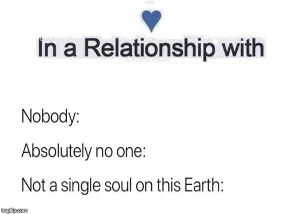 I'm lonely af. | image tagged in in a relationship,lonely,relatable | made w/ Imgflip meme maker