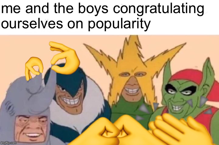 Me And The Boys Meme | me and the boys congratulating ourselves on popularity ? ? ? ? ? | image tagged in memes,me and the boys | made w/ Imgflip meme maker