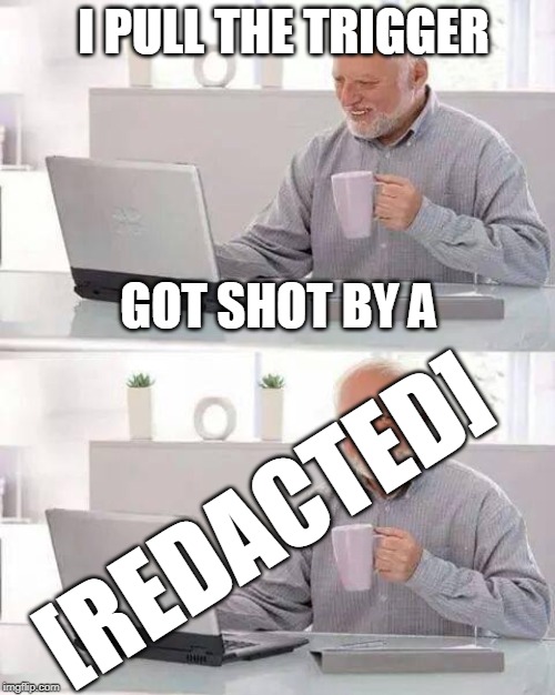 Hide the Pain Harold Meme | I PULL THE TRIGGER GOT SHOT BY A [REDACTED] | image tagged in memes,hide the pain harold | made w/ Imgflip meme maker