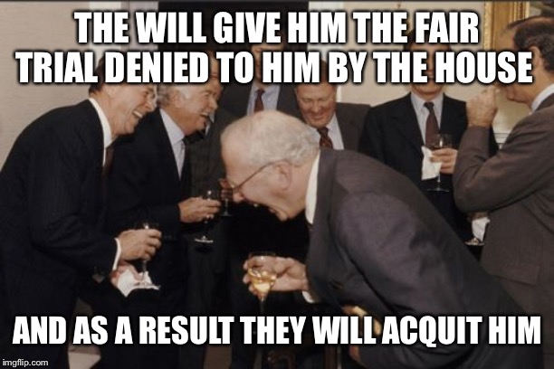 Laughing Men In Suits Meme | THE WILL GIVE HIM THE FAIR TRIAL DENIED TO HIM BY THE HOUSE AND AS A RESULT THEY WILL ACQUIT HIM | image tagged in memes,laughing men in suits | made w/ Imgflip meme maker
